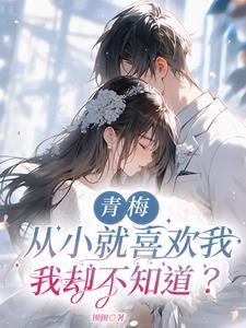 我把青梅当妹妹,她竟然要泡我?