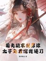 前夫跪求我原谅,太子夫君给我递刀